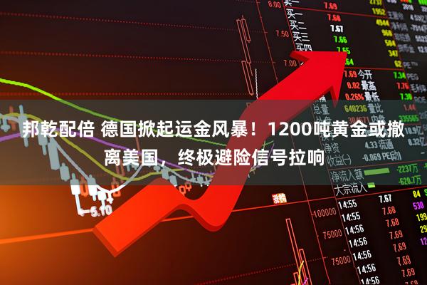 邦乾配倍 德国掀起运金风暴！1200吨黄金或撤离美国，终极避险信号拉响