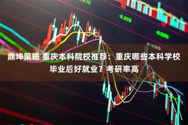 鼎坤策略 重庆本科院校推荐：重庆哪些本科学校毕业后好就业？考研率高