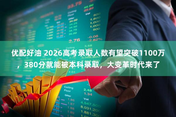 优配好油 2026高考录取人数有望突破1100万,380分就能被本科录取,大变革时代来了