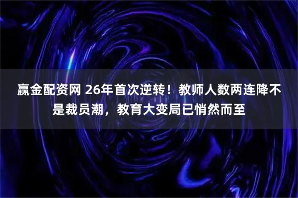赢金配资网 26年首次逆转!教师人数两连降不是裁员潮,教育大变局已悄然而至