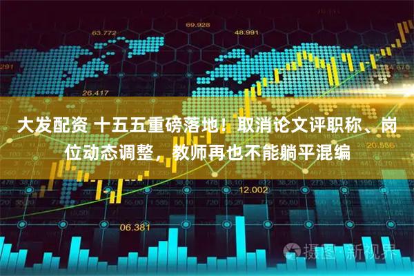 大发配资 十五五重磅落地!取消论文评职称、岗位动态调整,教师再也不能躺平混编